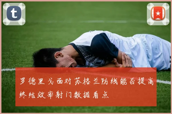 罗德里戈面对苏格兰防线能否提高终结效率射门数据看点