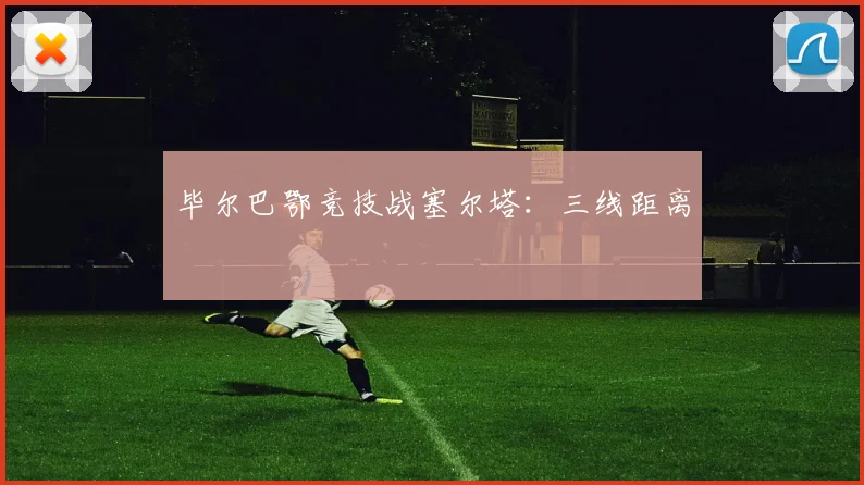 毕尔巴鄂竞技战塞尔塔：三线距离