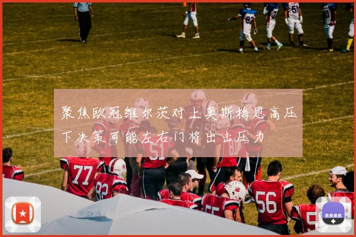 聚焦欧冠维尔茨对上奥斯梅恩高压下决策可能左右门将出击压力