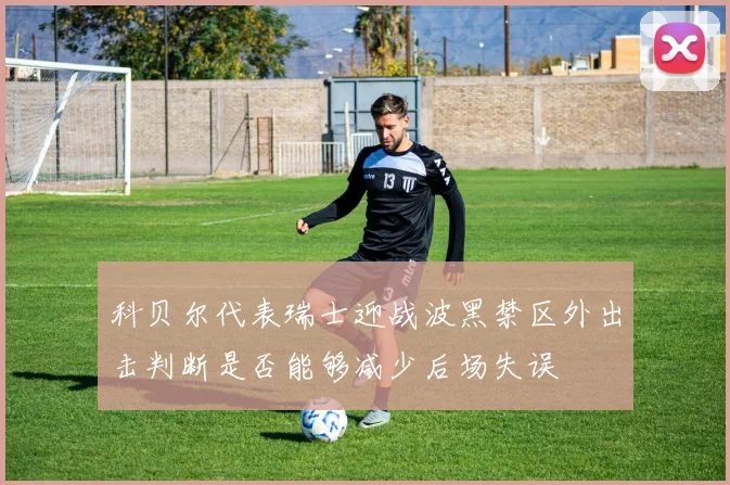 科贝尔代表瑞士迎战波黑禁区外出击判断是否能够减少后场失误