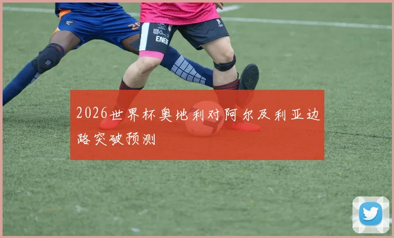 2026世界杯奥地利对阿尔及利亚边路突破预测