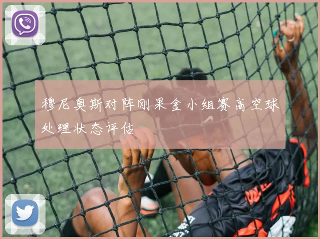 穆尼奥斯对阵刚果金小组赛高空球处理状态评估
