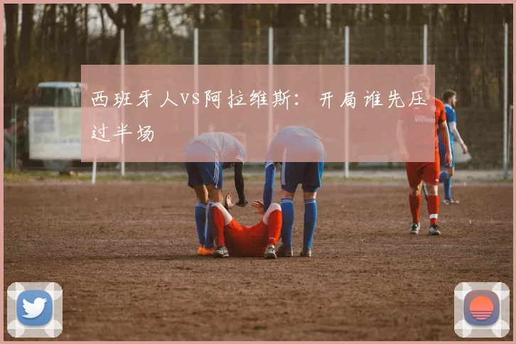 西班牙人vs阿拉维斯:开局谁先压过半场