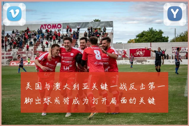 美国与澳大利亚关键一战反击第一脚出球或将成为打开局面的关键