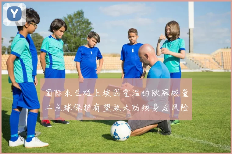 国际米兰碰上埃因霍温的欧冠较量二点球保护有望放大防线身后风险