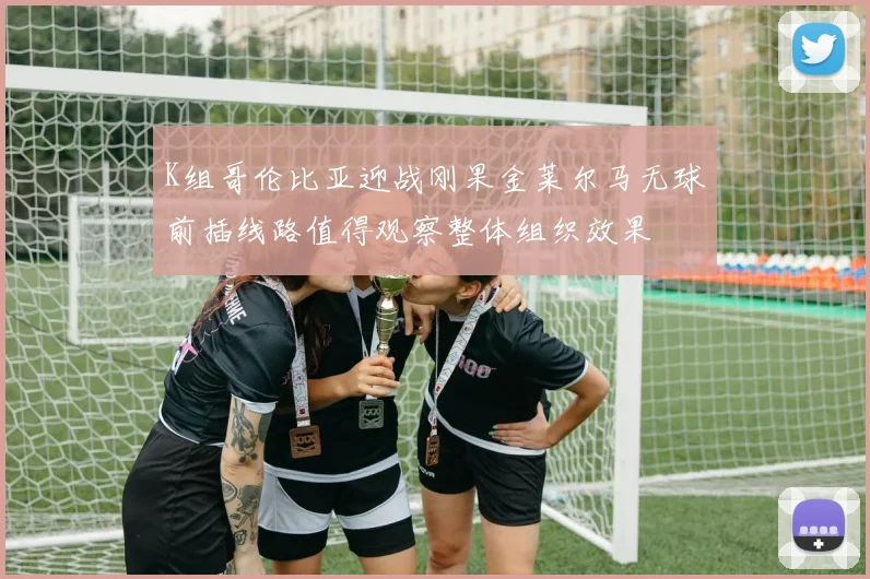 K组哥伦比亚迎战刚果金莱尔马无球前插线路值得观察整体组织效果