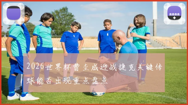 2026世界杯曹圭成迎战捷克关键传球能否出现重点盘点