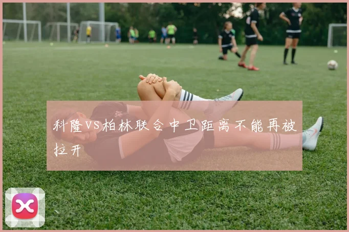 科隆vs柏林联合中卫距离不能再被拉开