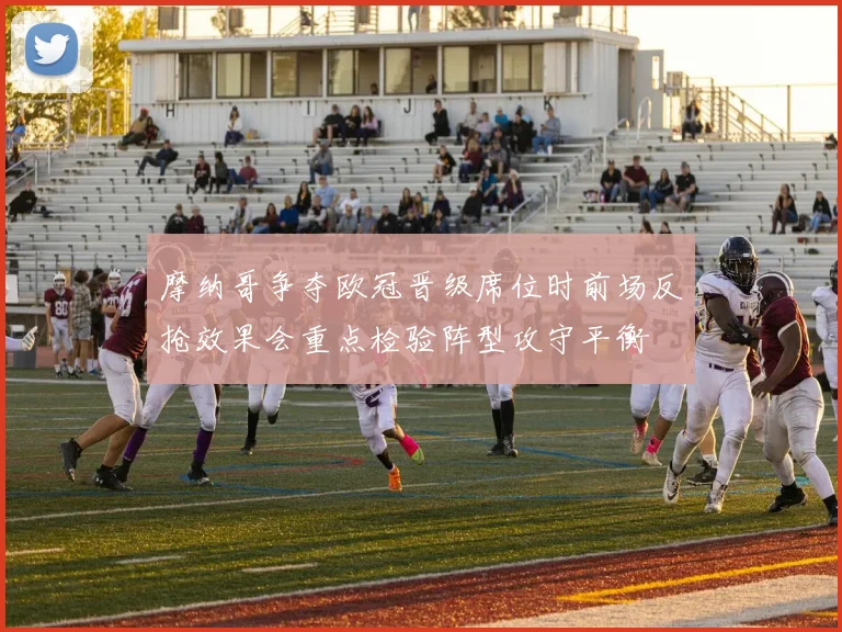 摩纳哥争夺欧冠晋级席位时前场反抢效果会重点检验阵型攻守平衡