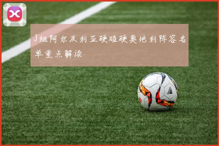 J组阿尔及利亚硬碰硬奥地利阵容名单重点解读