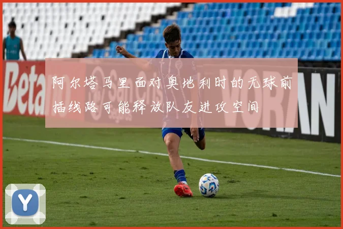 阿尔塔马里面对奥地利时的无球前插线路可能释放队友进攻空间