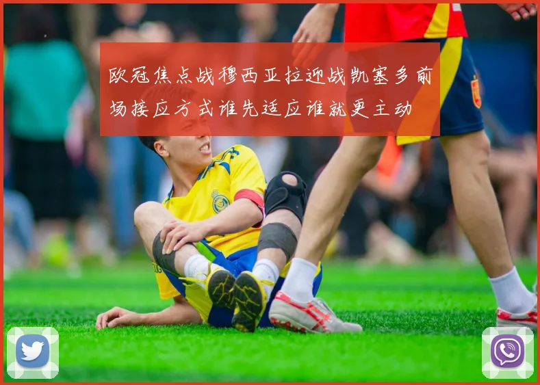 欧冠焦点战穆西亚拉迎战凯塞多前场接应方式谁先适应谁就更主动