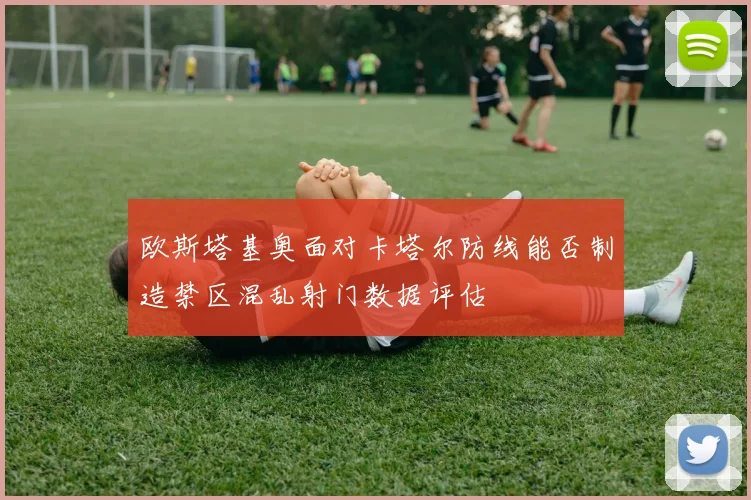 欧斯塔基奥面对卡塔尔防线能否制造禁区混乱射门数据评估