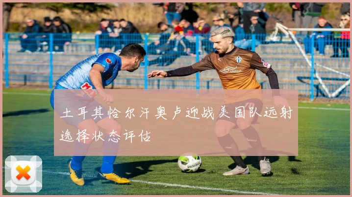 土耳其恰尔汗奥卢迎战美国队远射选择状态评估