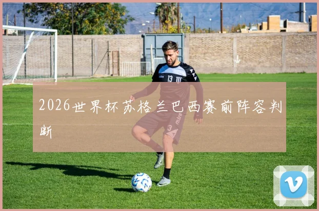 2026世界杯苏格兰巴西赛前阵容判断