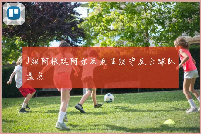 J组阿根廷阿尔及利亚防守反击球队盘点