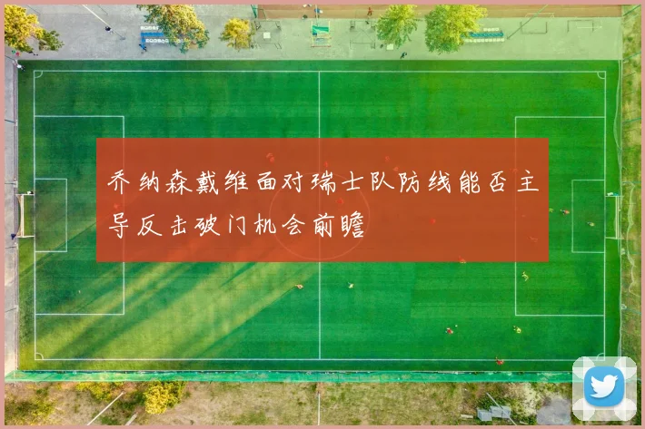 乔纳森戴维面对瑞士队防线能否主导反击破门机会前瞻
