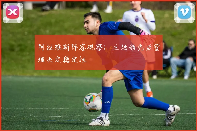 阿拉维斯阵容观察:主场领先后管理决定稳定性