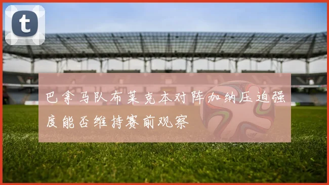巴拿马队布莱克本对阵加纳压迫强度能否维持赛前观察
