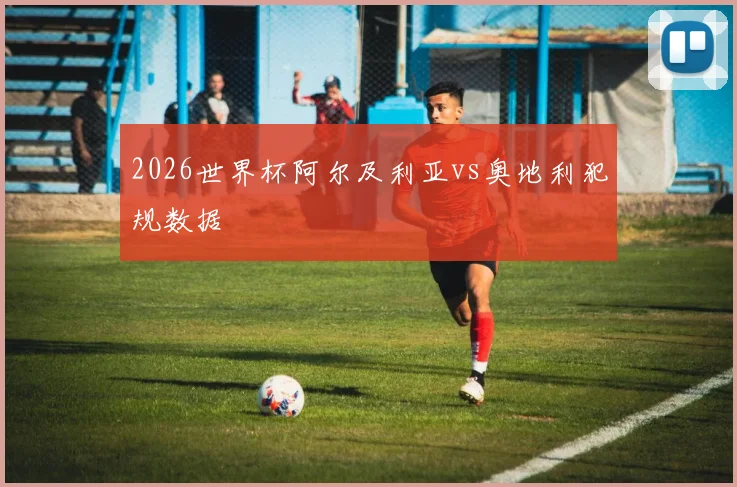 2026世界杯阿尔及利亚vs奥地利犯规数据