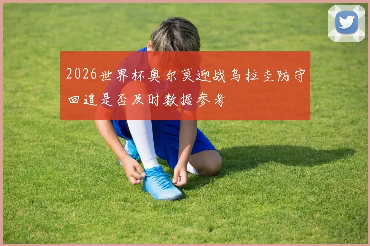 2026世界杯奥尔莫迎战乌拉圭防守回追是否及时数据参考