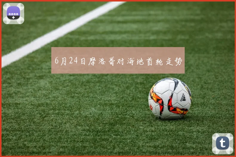 6月24日摩洛哥对海地首轮走势