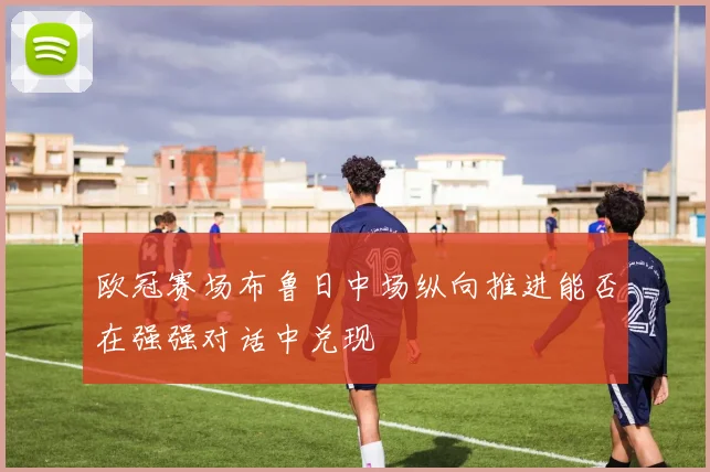 欧冠赛场布鲁日中场纵向推进能否在强强对话中兑现