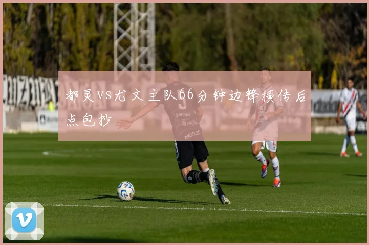 都灵vs尤文主队66分钟边锋横传后点包抄