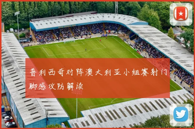 普利西奇对阵澳大利亚小组赛射门脚感攻防解读