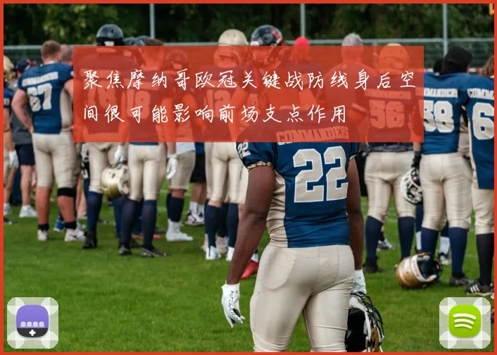 聚焦摩纳哥欧冠关键战防线身后空间很可能影响前场支点作用