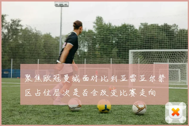 聚焦欧冠曼城面对比利亚雷亚尔禁区占位层次是否会改变比赛走向
