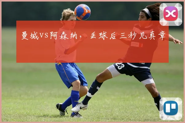 曼城vs阿森纳，丢球后三秒见真章