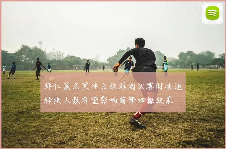 拜仁慕尼黑冲击欧冠淘汰赛时快速转换人数有望影响前锋回撤效果