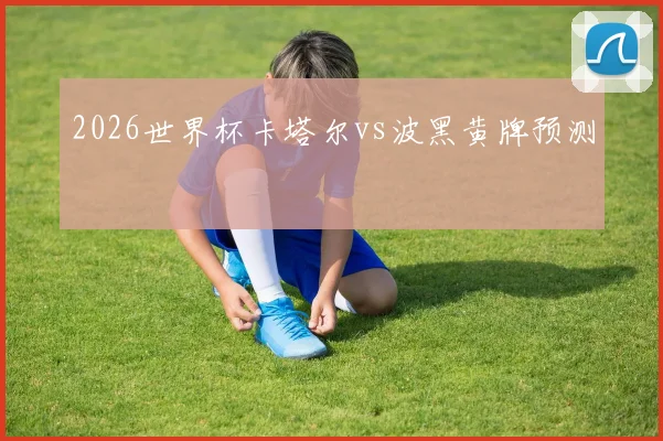 2026世界杯卡塔尔vs波黑黄牌预测