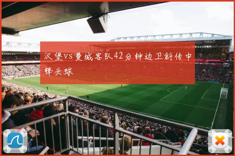 汉堡vs曼城客队42分钟边卫斜传中锋头球