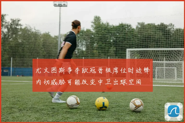 尤文图斯争夺欧冠晋级席位时边锋内切威胁可能改变中卫出球空间