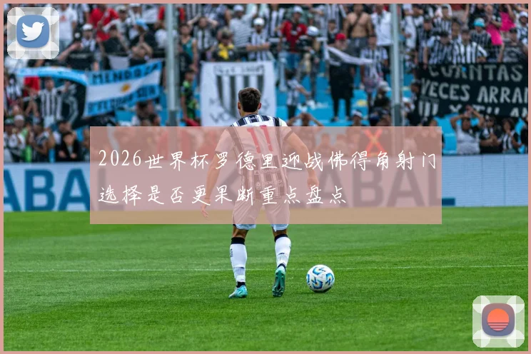 2026世界杯罗德里迎战佛得角射门选择是否更果断重点盘点