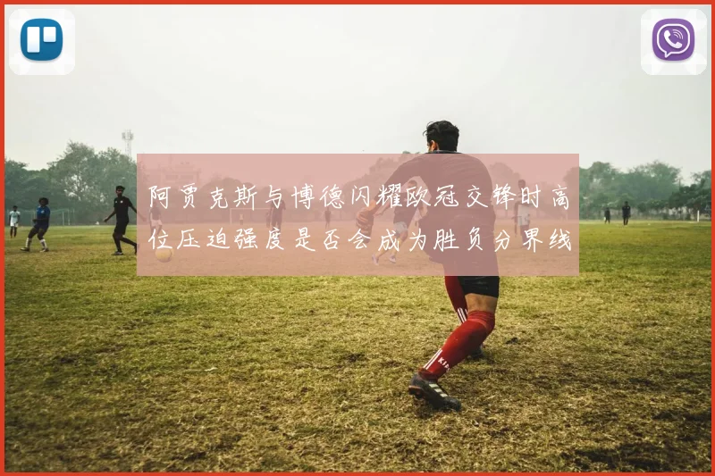 阿贾克斯与博德闪耀欧冠交锋时高位压迫强度是否会成为胜负分界线
