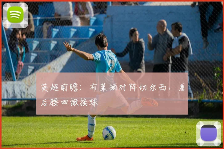英超前瞻：布莱顿对阵切尔西，看后腰回撤接球