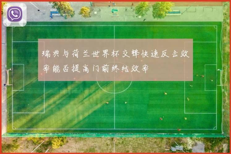 瑞典与荷兰世界杯交锋快速反击效率能否提高门前终结效率