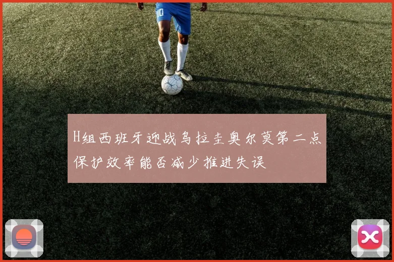 H组西班牙迎战乌拉圭奥尔莫第二点保护效率能否减少推进失误