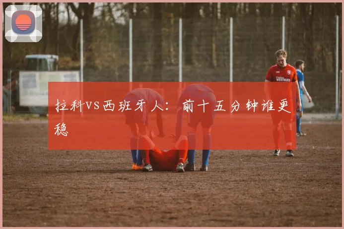 拉科vs西班牙人:前十五分钟谁更稳