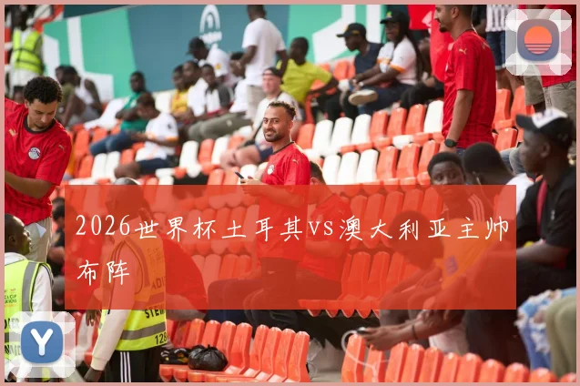 2026世界杯土耳其vs澳大利亚主帅布阵