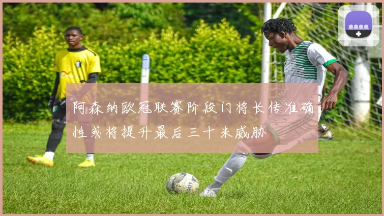 阿森纳欧冠联赛阶段门将长传准确性或将提升最后三十米威胁
