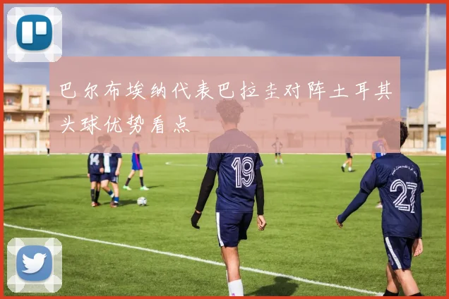 巴尔布埃纳代表巴拉圭对阵土耳其头球优势看点