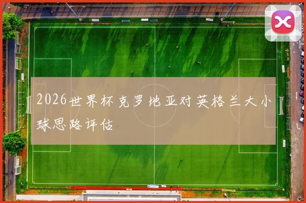 2026世界杯克罗地亚对英格兰大小球思路评估