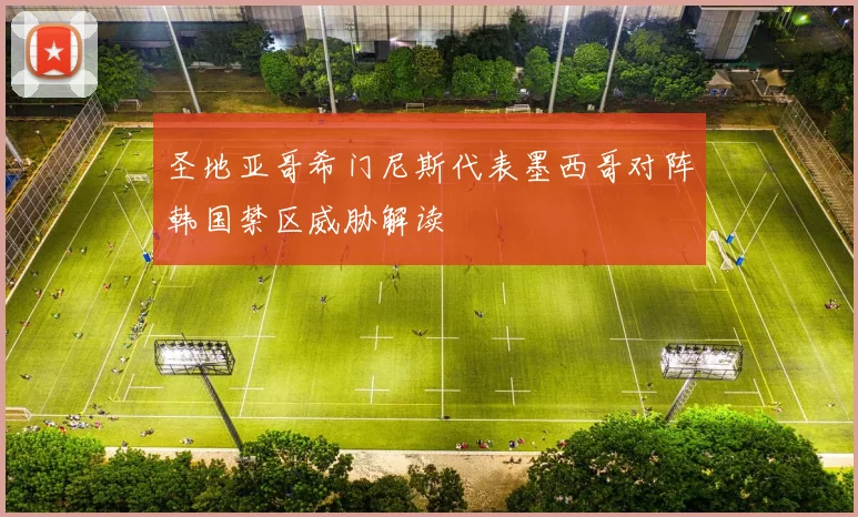 圣地亚哥希门尼斯代表墨西哥对阵韩国禁区威胁解读