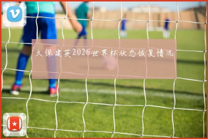 久保建英2026世界杯状态恢复情况