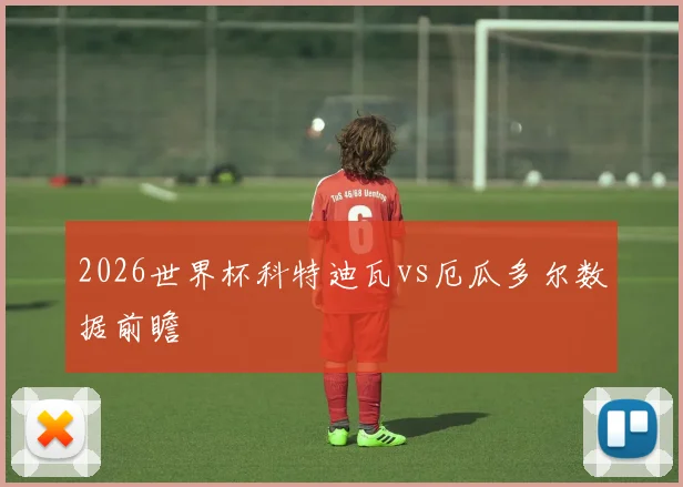 2026世界杯科特迪瓦vs厄瓜多尔数据前瞻