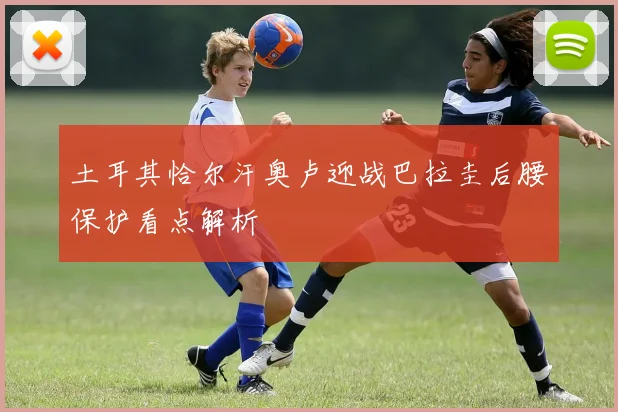 土耳其恰尔汗奥卢迎战巴拉圭后腰保护看点解析